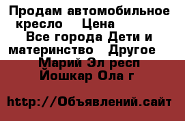 Продам автомобильное кресло  › Цена ­ 8 000 - Все города Дети и материнство » Другое   . Марий Эл респ.,Йошкар-Ола г.